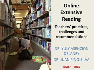 Online
Extensive
Reading
Teachers’ practices,
challenges and
recommendations
DR. YULY ASENCIÓN
DELANEY
DR. JUAN PINO-SILVA
AATSP - 2015
 