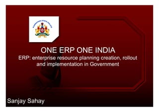 ONE ERP ONE INDIAONE ERP ONE INDIA
ERP: enterprise resource planning creation, rolloutERP: enterprise resource planning creation, rollout
and implementation in Government
Sanjay Sahay
 