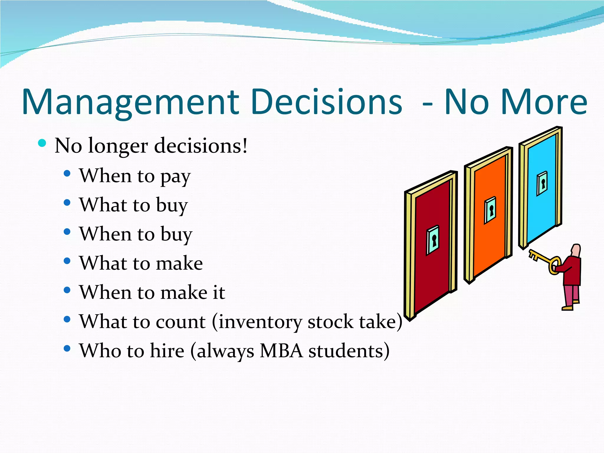 Management Decisions - No More
 No longer decisions!
   When to pay
   What to buy
   When to buy
   What to make
   When to make it
   What to count (inventory stock take)
   Who to hire (always MBA students)
 