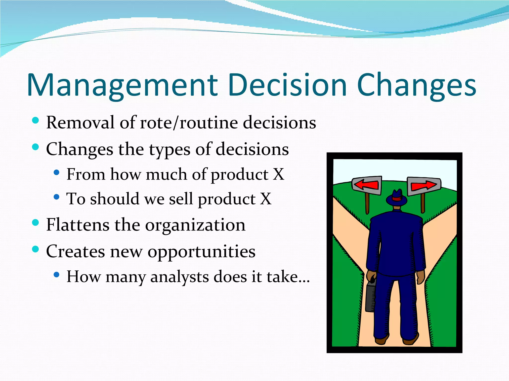 Management Decision Changes
 Removal of rote/routine decisions
 Changes the types of decisions
   From how much of product X
   To should we sell product X
 Flattens the organization
 Creates new opportunities
   How many analysts does it take…
 