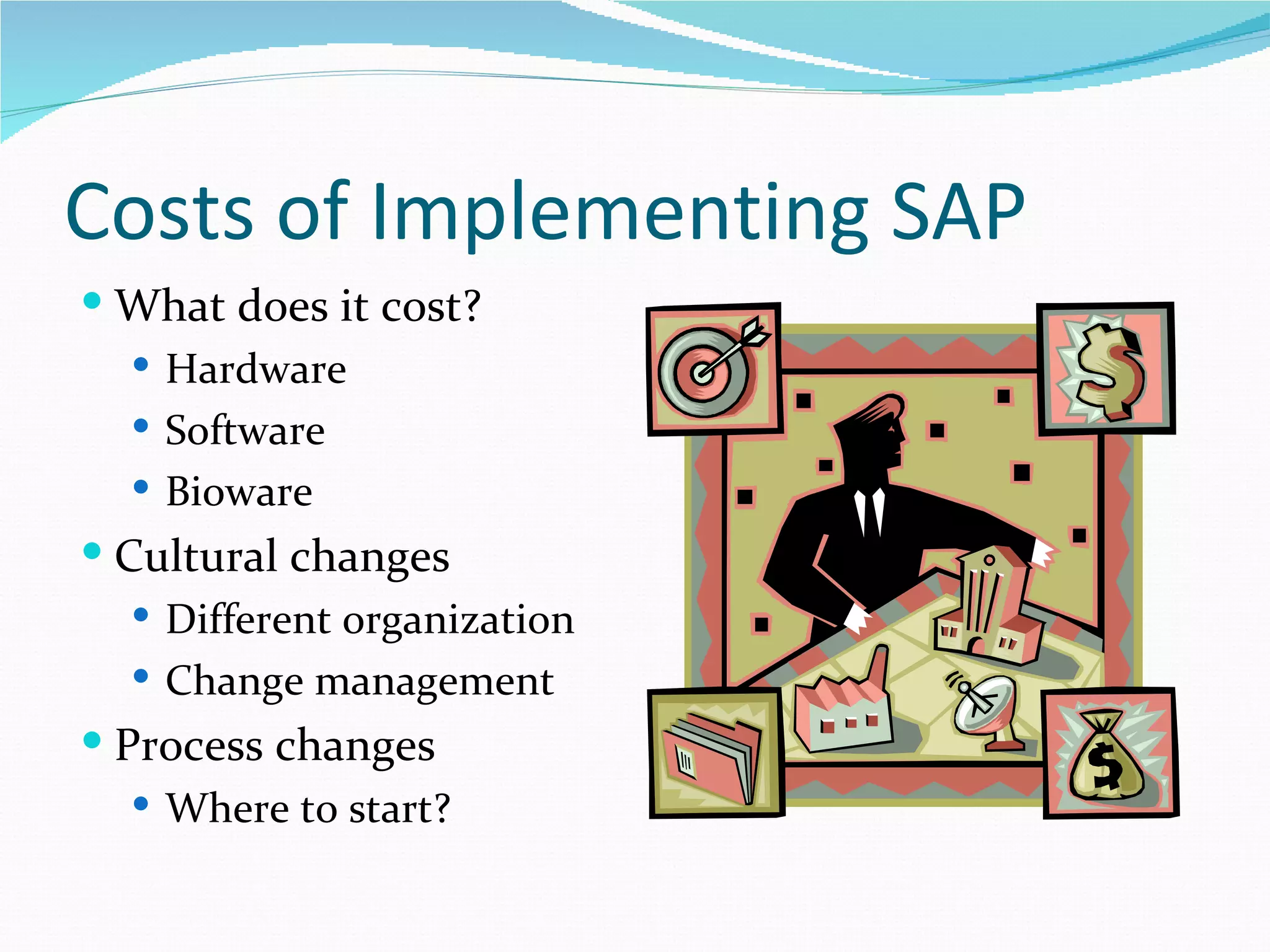 Costs of Implementing SAP
 What does it cost?
   Hardware
   Software
   Bioware
 Cultural changes
   Different organization
   Change management
 Process changes
   Where to start?
 