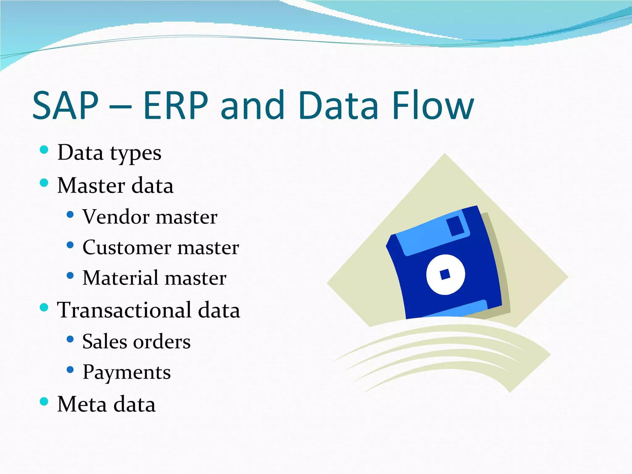 SAP – ERP and Data Flow
 Data types
 Master data
   Vendor master
   Customer master
   Material master
 Transactional data
    Sales orders
    Payments
 Meta data
 