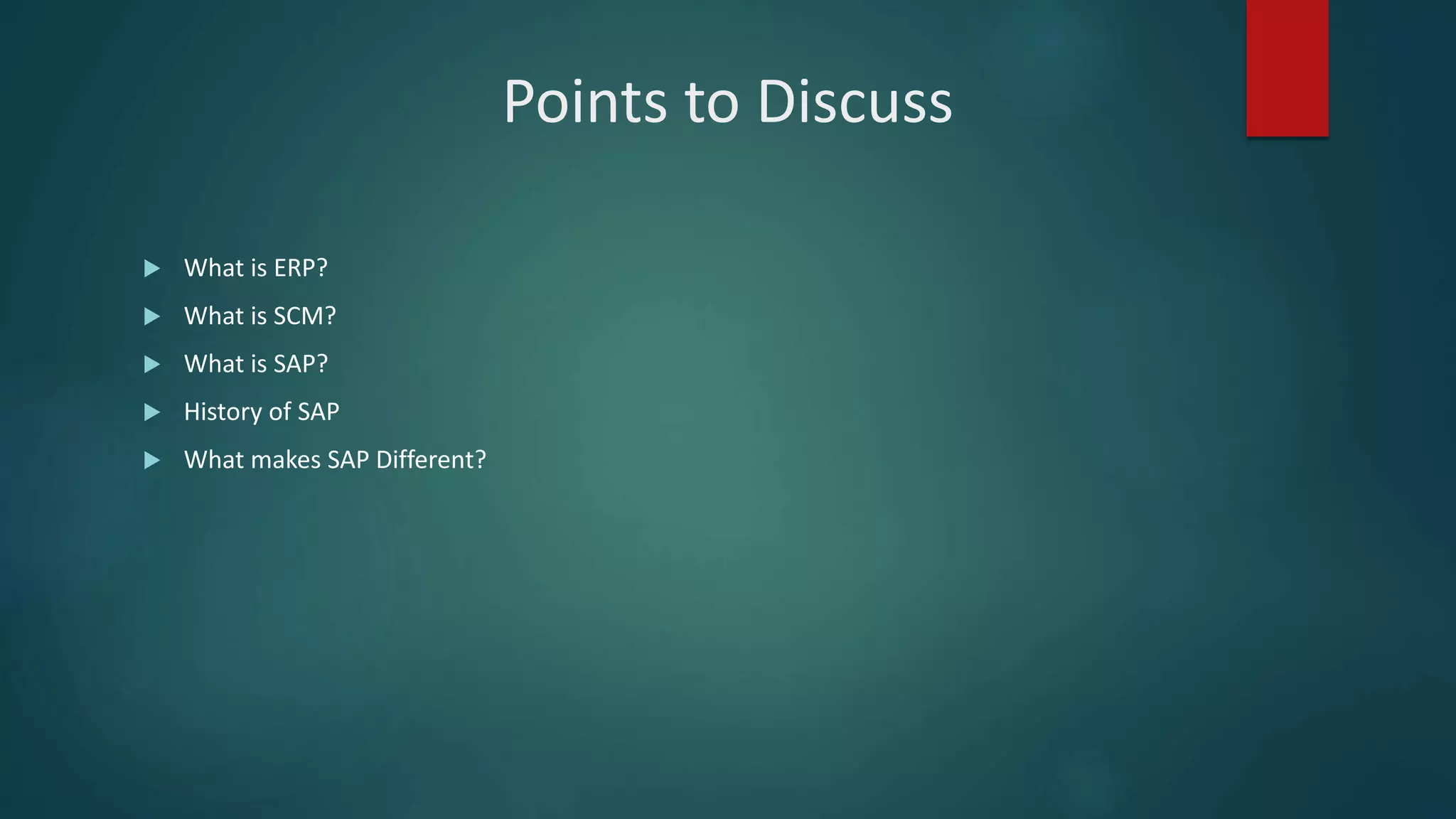 Points to Discuss
 What is ERP?
 What is SCM?
 What is SAP?
 History of SAP
 What makes SAP Different?
 