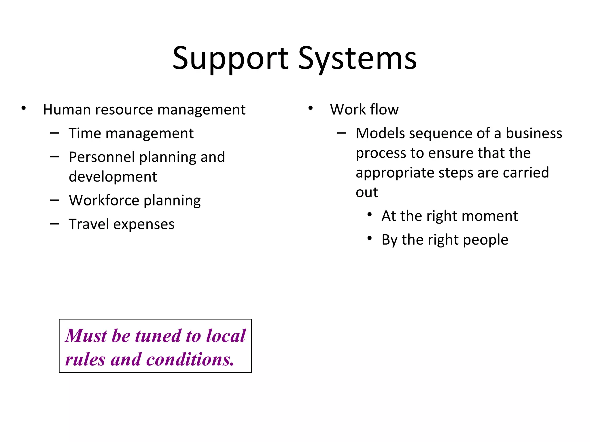 Support Systems Human resource management Time management Personnel planning and development Workforce planning Travel expenses Work flow Models sequence of a business process to ensure that the appropriate steps are carried out  At the right moment  By the right people Must be tuned to local rules and conditions. 