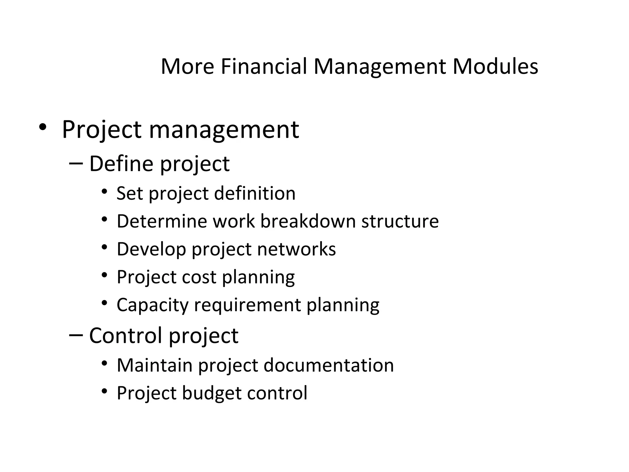More Financial Management Modules Project management Define project Set project definition Determine work breakdown structure Develop project networks  Project cost planning Capacity requirement planning Control project Maintain project documentation Project budget control 