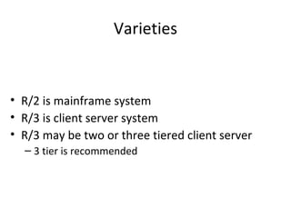 Varieties R/2 is mainframe system R/3 is client server system R/3 may be two or three tiered client server 3 tier is recommended 