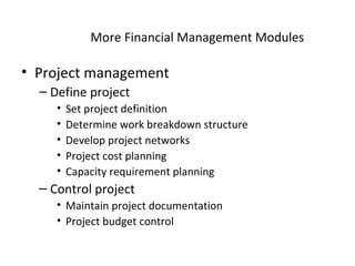 More Financial Management Modules Project management Define project Set project definition Determine work breakdown structure Develop project networks  Project cost planning Capacity requirement planning Control project Maintain project documentation Project budget control 