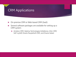 24
MIS, Chapter 11
©2011 Course Technology, a part of Cengage Learning
Chapter 11 Enterprise Systems
CRM Applications
 On-premise CRM or Web-based CRM (SaaS)
 Several software packages are available for setting up a
CRM system:
 Amdocs CRM, Optima Technologies ExSellence, Infor CRM,
SAP mySAP, Oracle PeopleSoft CRM, and Oracle Siebel
 