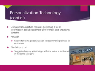 27
MIS, Chapter 11
©2011 Course Technology, a part of Cengage Learning
Chapter 11 Enterprise Systems
Personalization Technology
(cont’d.)
 Using personalization requires gathering a lot of
information about customers’ preferences and shopping
patterns
 Amazon
 Known for using personalization to recommend products to
customers
 Nordstrom.com
 Suggests shoes or a tie that go with the suit or a similar suit
in the same category
 
