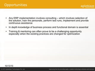Opportunities Any ERP implementation involves consulting – which involves selection of the solution, train the personals, perform test runs, impleement and provide continuous assistance In depth knowledge of business process and functional domain is essential Training & mentoring can often prove to be a challenging opportunity especially when the existing practices are changed for optimization 