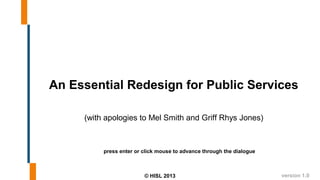 An Essential Redesign for Public Services

     (with apologies to Mel Smith and Griff Rhys Jones)



          press enter or click mouse to advance through the dialogue



                         © HISL 2013                                   version 1.0
 
