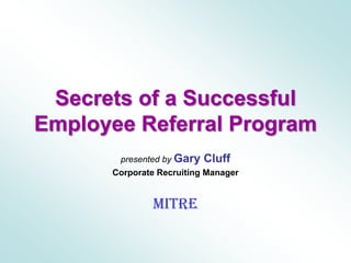 Secrets of a SuccessfulEmployee Referral Program presented by Gary Cluff Corporate Recruiting Manager MITRE 