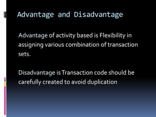 Advantage and Disadvantage
Advantage of activity based is Flexibility in
assigning various combination of transaction
sets.
Disadvantage isTransaction code should be
carefully created to avoid duplication
 