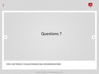 15
TOPIC: ERP PRODUCT EVALUATIONAND FINAL RECOMMENDATIONS
Questions ?
Contact Abunafees: abutespa@gmail.com
 