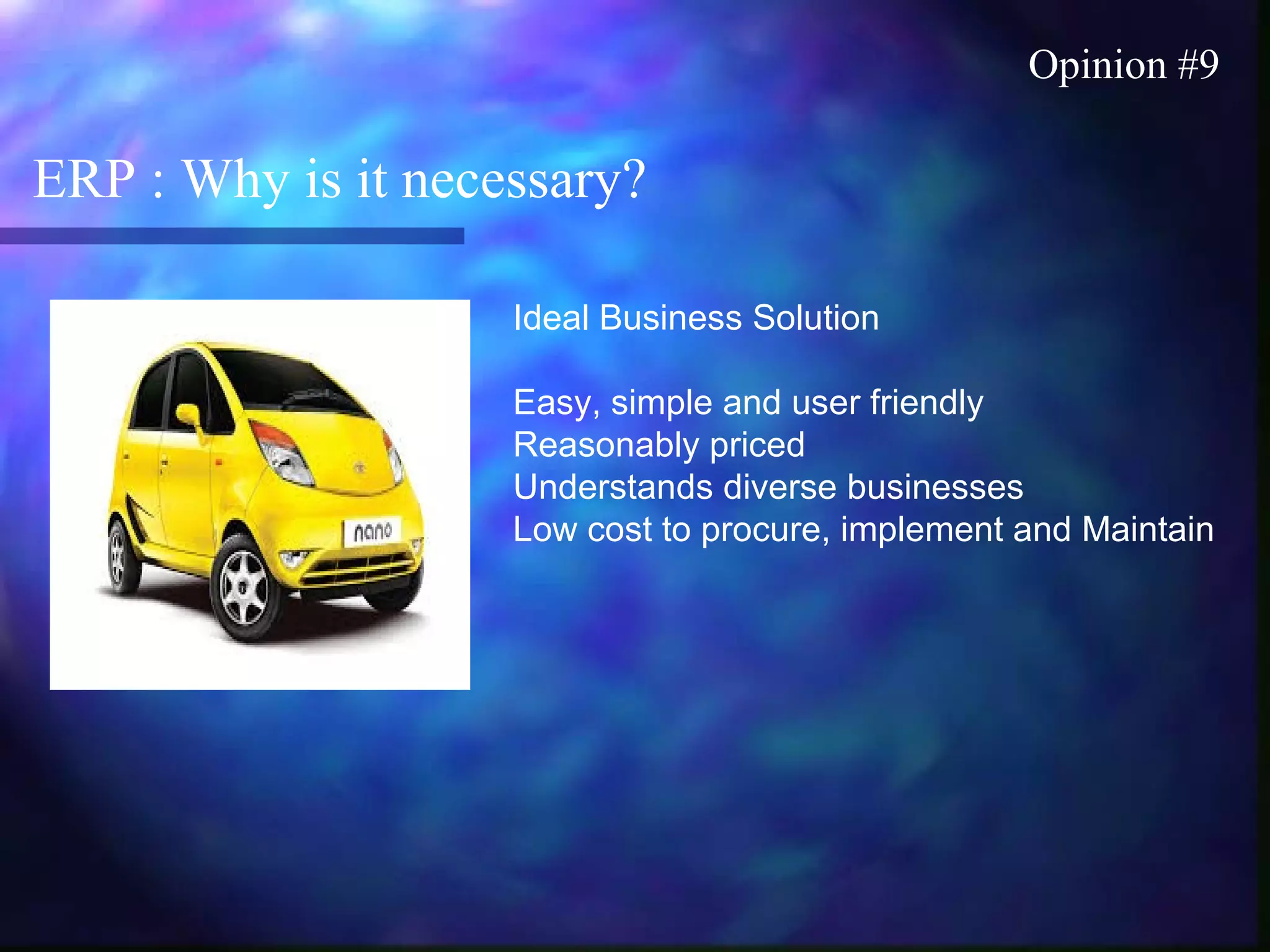 ERP : Why is it necessary?
Opinion #9
Ideal Business Solution
Easy, simple and user friendly
Reasonably priced
Understands diverse businesses
Low cost to procure, implement and Maintain
 