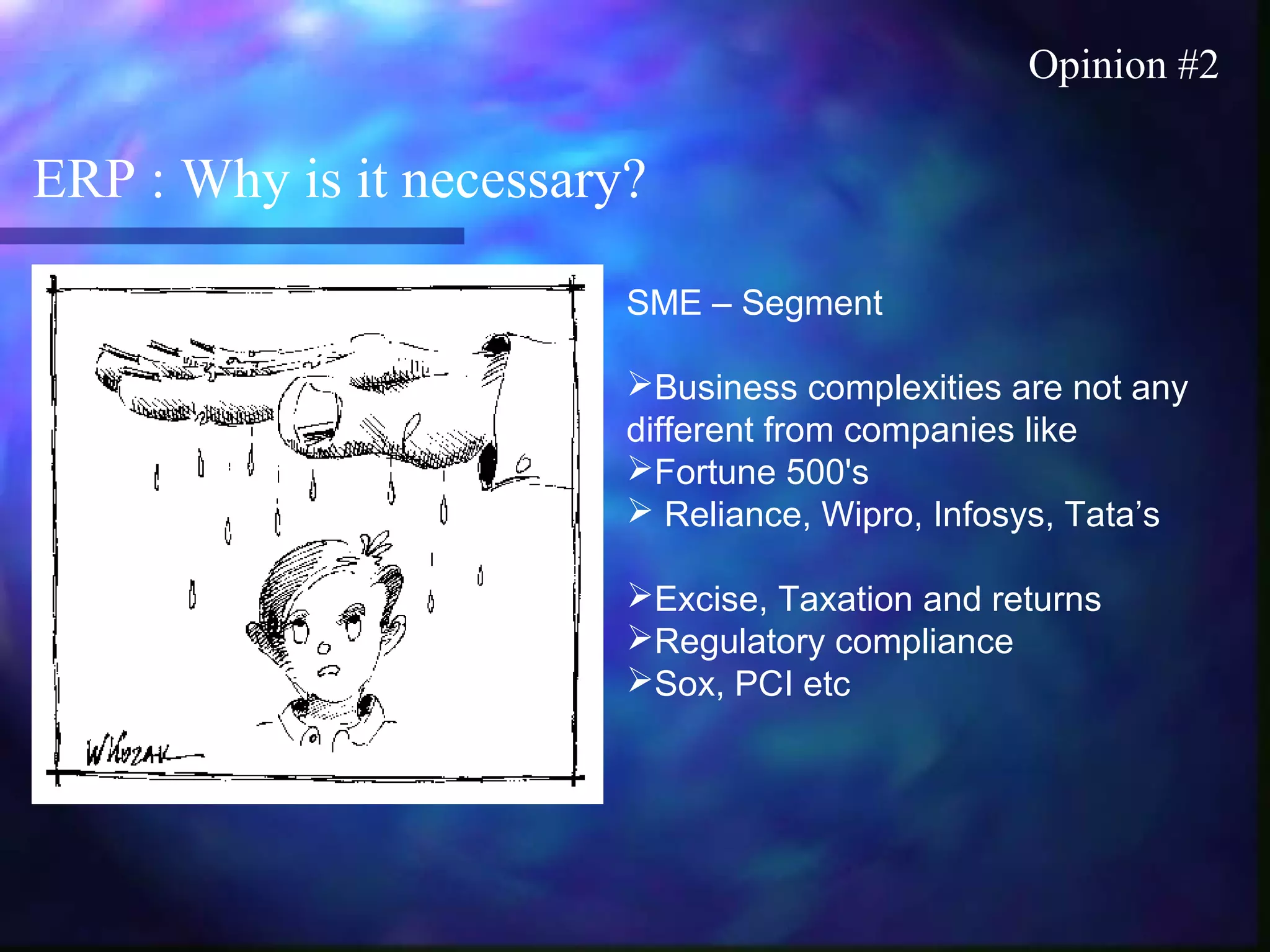ERP : Why is it necessary?
Opinion #2
SME – Segment
Business complexities are not any
different from companies like
Fortune 500's
 Reliance, Wipro, Infosys, Tata’s
Excise, Taxation and returns
Regulatory compliance
Sox, PCI etc
 