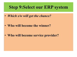 Step 9:Select our ERP system
• Which s/w will get the chance?
• Who will become the winner?
• Who will become service provider?

 