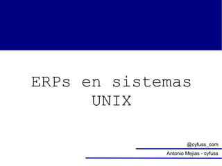 ERPs en sistemas
UNIX
@cyfuss_com
Antonio Mejias - cyfuss

 