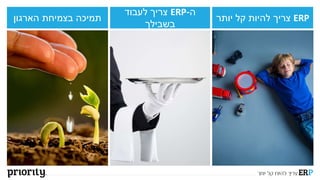 ERP‫צריך‬‫יותר‬ ‫קל‬ ‫להיות‬
‫ה‬-ERP‫לעבוד‬ ‫צריך‬
‫בשבילך‬
‫הארגון‬ ‫בצמיחת‬ ‫תמיכה‬
 