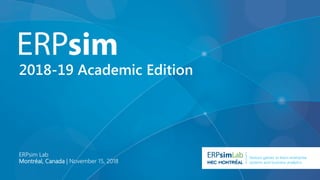 Serious games to learn enterprise
systems and business analytics
2018-19 Academic Edition
ERPsim Lab
Montréal, Canada | November 15, 2018
 