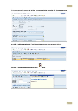 4
O sistema automaticamente vai verificar o estoque e indicar sugestões de datas para entrega:

ATENÇÃO

é possível verificar a disponibilidade em outras plantas (Other plants) :

Escolher a melhor forma de entrega e salvar

a OV:

4

 
