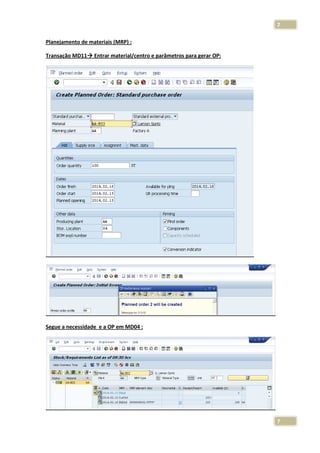 7
Planejamento de materiais (MRP) :
Transação MD11

Entrar material/centro e parâmetros para gerar OP:

Segue a necessidade e a OP em MD04 :

7

 
