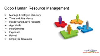 Odoo Human Resource Management
➢ Manage Employee Directory
➢ Time and Attendance
➢ Holiday and Leave requests
➢ Appraisals
➢ Recruitments
➢ Expenses
➢ Payroll
➢ Employee Contracts
 