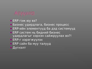 ERP гэж юу вэ?
Бизнес удирдлага, бизнес процесс
ERP-ийн элементүүд ба дэд системүүд
ERP систем нь бидний бизнес
удирдлагыг хэрхэн сайжруулах вэ?!
ERP-г хэрэгжүүлэх
ERP сайн ба муу талууд
Дүгнэлт
 
