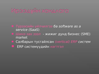  Түрээсийн үйлчилгээ ба software as a
service (SaaS)
 Шинэ зах зээл - жижиг дунд бизнес (SME)
market
 Салбарын тусгайлсан (vertical) ERP систем
 ERP системүүдийн нэгтгэл
 