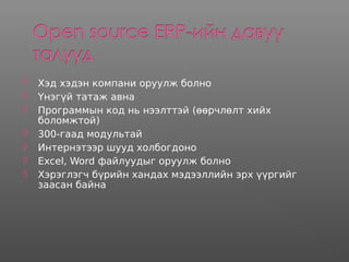  Хэд хэдэн компани оруулж болно
 Үнэгүй татаж авна
 Программын код нь нээлттэй (өөрчлөлт хийх
боломжтой)
 300-гаад модультай
 Интернэтээр шууд холбогдоно
 Excel, Word файлуудыг оруулж болно
 Хэрэглэгч бүрийн хандах мэдээллийн эрх үүргийг
заасан байна
 