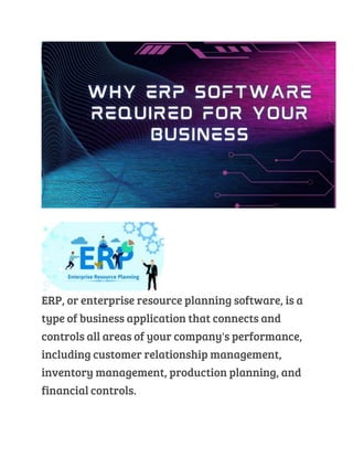 ERP, or enterprise resource planning software, is a
type of business application that connects and
controls all areas of your company's performance,
including customer relationship management,
inventory management, production planning, and
financial controls.
 