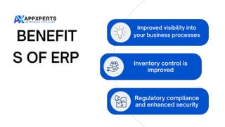 BENEFIT
S OF ERP
Improved visibility into
your business processes
Inventory control is
improved
Regulatory compliance
and enhanced security
 