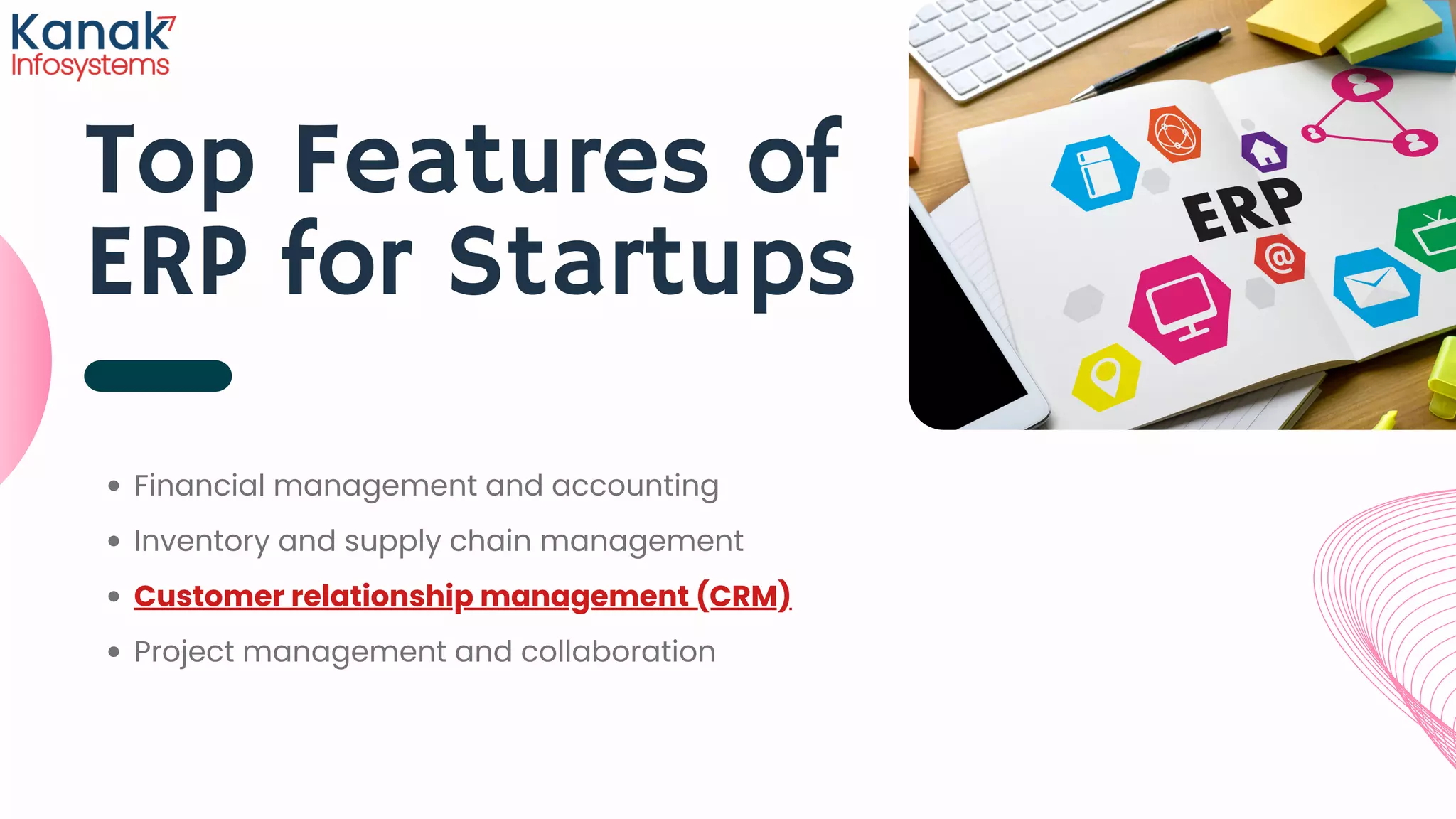 Top Features of
ERP for Startups
Financial management and accounting
Inventory and supply chain management
Customer relationship management (CRM)
Project management and collaboration
 