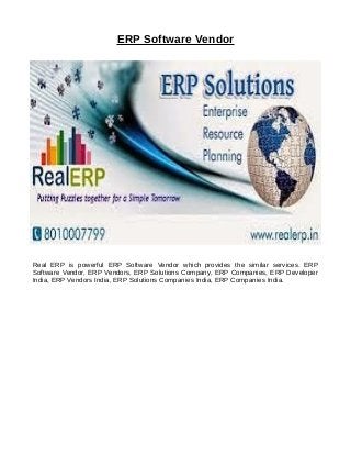 ERP Software Vendor
Real ERP is powerful ERP Software Vendor which provides the similar services. ERP
Software Vendor, ERP Vendors, ERP Solutions Company, ERP Companies, ERP Developer
India, ERP Vendors India, ERP Solutions Companies India, ERP Companies India.
 