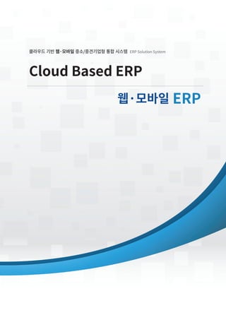 Cloud Based ERP
웹·모바일 ERP
클라우드 기반 웹·모바일 중소/중견기업형 통합 시스템 ERP Solution System
 