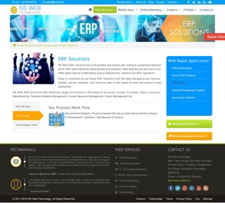  > Web Services > Web Development > ERP Solutions
ERP Solutions
NS Web ERP solutions are multi-faceted and comes with suiting & customized features
which offer total Enterprise resource planning solutions. Rest assured you can you're your
office paper-less by collaborating various departments, vendors and other operations.
Easy to implement & use these ERP solutions from NS Web Bangalore are modular,
flexible, secure, scalable, and robust to cater to the needs of small and medium sized
enterprises.
NS Web ERP solutions offer attractive range of solutions in the areas of Accounts, Excise, Purchase, Sales, Inventory,
Manufacturing, Customer Relation Management, Human Resource Management, Payroll Management etc
Our Process/Work Flow
Requirement Analysis | Project proposal with eye on best suiting Solution| Design
& Development | Iterations | Maintenance & Support .
Why NS Web
Our Process
Technologies Used
Web Based Application
CRM Applications
School ERP Systems
ERP Solution
Hospital Management System
Accounting Software
 Request for Quote 
 Web Designing Portfolio 
Aravind Banakar (MD) / Case study Solutions(Mumbai)
- Krushna Patel /
TESTIMONIALS
First of all I thank to NS Web and team. Particularly Mr. Nanjegowda. Really
you guys are amazing.What exactly I expected from you, that you did beyond
my expectation. I am the very satisfactory Client.Also as I informed you
earlier, I will introduce many clients to you people who are ready to work 24 /7
with Honesty, Satisfactory.
I am happy with your service. I will definitely refer my friends for building their
business website and I also want to continue my business relationship with
your organization.
WEB SERVICES
 Web Designing
 Web Development
 E - Commerce Solutions
 Mobile Apps Development
 Online Marketing
 Content Writing
 Web Hosting
CONTACT US
NS Web Technology
#697, Shiva Krupa, 3rd Floor, 6th Main,
60 Feet Road, 11th Block, Nagarbhavi
2nd Stage, Bangalore, Karnataka
560072 IN
Phone: 9739044333 Website:
http://www.nsweb.in/
© 2011-2016 NS Web Technology. All Rights Reserved. Careers Testimonials Terms Privacy Policy Faq Sitemap
Quick Cont
 +91 - 9739044333  sales@nsweb.in About Us Blog Enquiry     Service Area  Training 
 Web Services  Mobile Apps  Online Marketing  Creative  Portfolio  Contact Us
 
