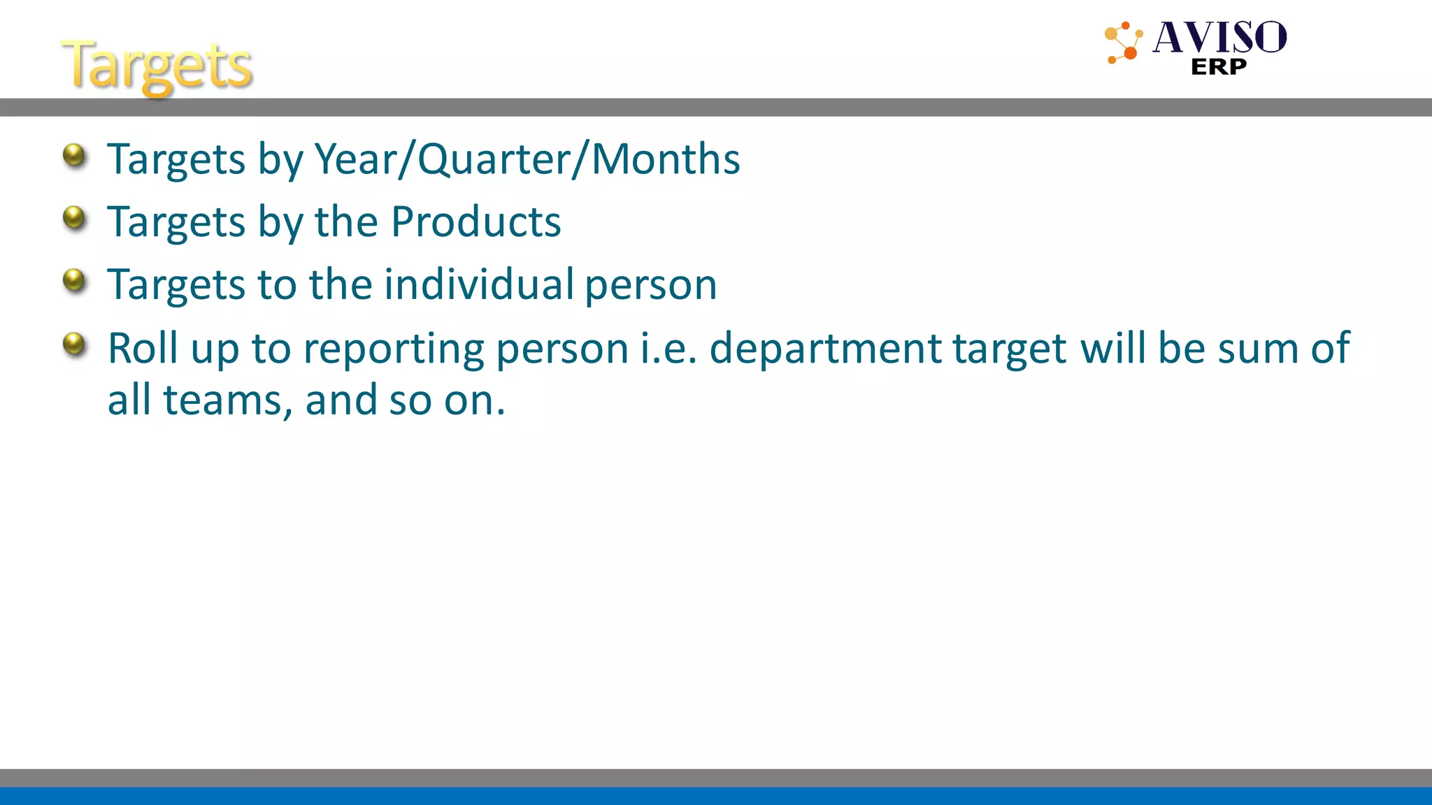 Targets by Year/Quarter/Months
Targets by the Products
Targets to the individual person
Roll up to reporting person i.e. department target will be sum of
all teams, and so on.
 