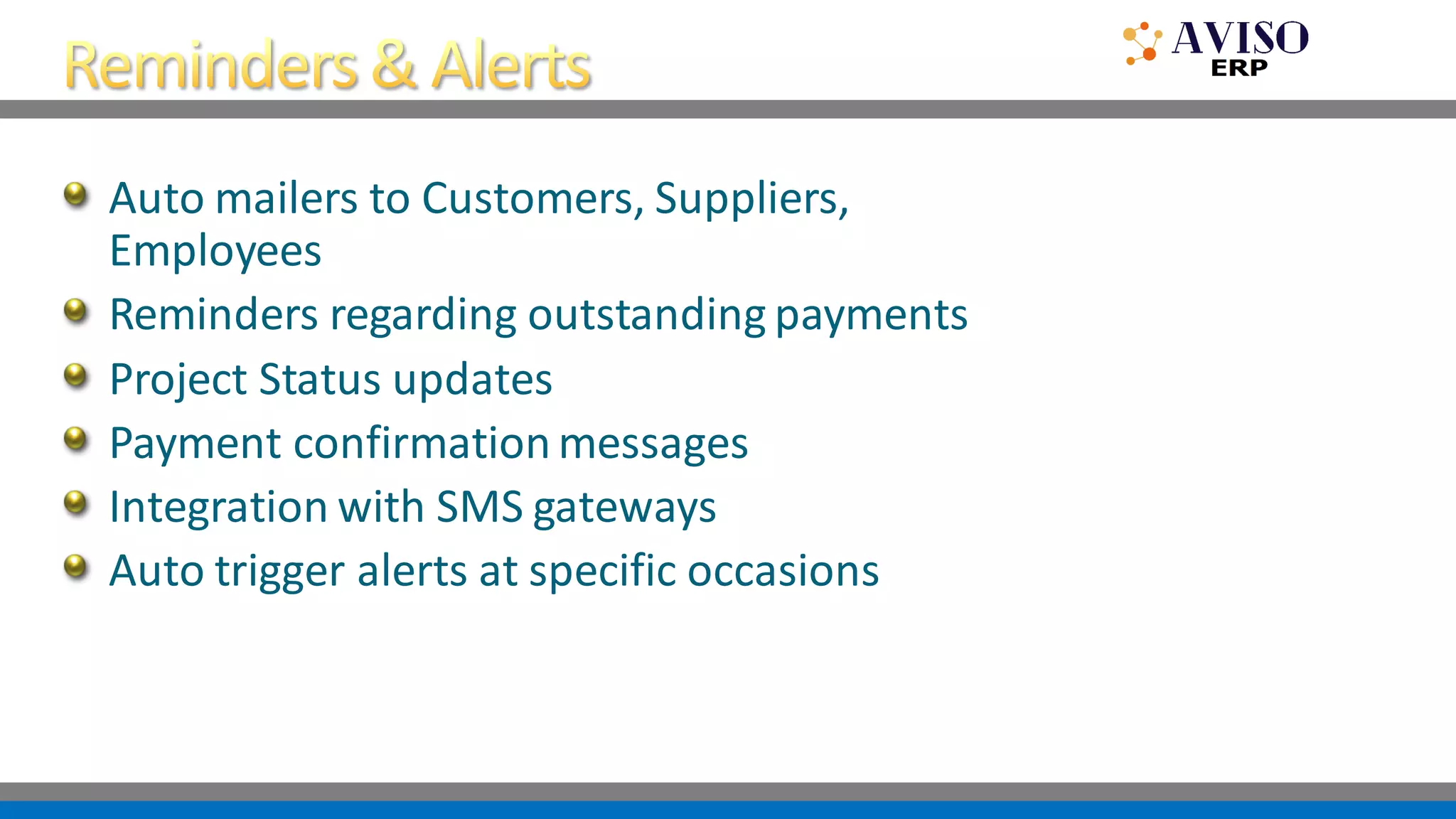 Auto mailers to Customers, Suppliers,
Employees
Reminders regarding outstanding payments
Project Status updates
Payment confirmationmessages
Integration with SMS gateways
Auto trigger alerts at specific occasions
 