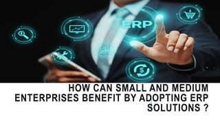 HOW CAN SMALL AND MEDIUM
ENTERPRISES BENEFIT BY ADOPTING ERP
SOLUTIONS ?
 