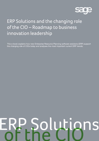 ERP Solutions and the changing role
of the CIO – Roadmap to business
innovation leadership
ERP Solutions
of the CIO
This e-book explains how new Enterprise Resource Planning software solutions (ERP) support
the changing role of CIOs today and analyses the most important current ERP trends.
 