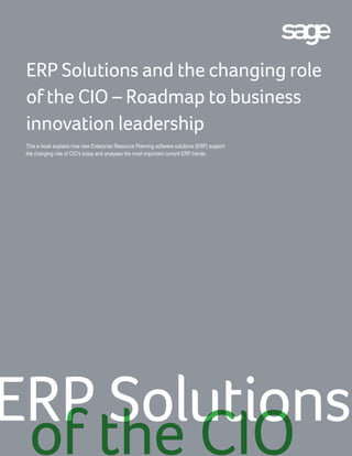 ERP Solutions and the changing role
of the CIO – Roadmap to business
innovation leadership
This e-book explains how new Enterprise Resource Planning software solutions (ERP) support
the changing role of CIO's today and analyses the most important current ERP trends.
ERP Solutions
of the CIO
 
