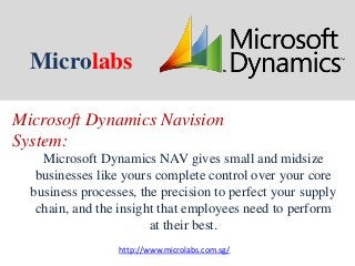Microlabs
Microsoft Dynamics NAV gives small and midsize
businesses like yours complete control over your core
business processes, the precision to perfect your supply
chain, and the insight that employees need to perform
at their best.
Microsoft Dynamics Navision
System:
http://www.microlabs.com.sg/
 