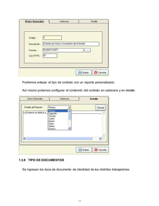 16
Podremos enlazar el tipo de contrato con un reporte personalizado.
Así mismo podemos configurar el contenido del contrato en cabecera y en detalle.
1.3.8 TIPO DE DOCUMENTOS
Se ingresan los tipos de documento de identidad de los distintos trabajadores.
 