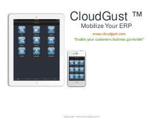 CloudGust ™
Mobilize Your ERP
www.cloudgust.com
“Enable your customers business go mobile”
Copyright – www.cloudgust.com
 