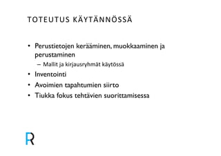 TOTEUTUS&KÄYTÄNNÖSSÄ& 
• Perustietojen kerääminen, muokkaaminen ja 
perustaminen! 
– Mallit&ja&kirjausryhmät&käytössä& 
• Inventointi ! 
• Avoimien tapahtumien siirto! 
• Tiukka fokus tehtävien suorittamisessa! 
! 
 