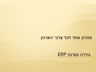 ERP ‫מערכת‬ ‫בחירת‬
‫הארגון‬ ‫צרכי‬ ‫לכל‬ ‫אחד‬ ‫פתרון‬
 