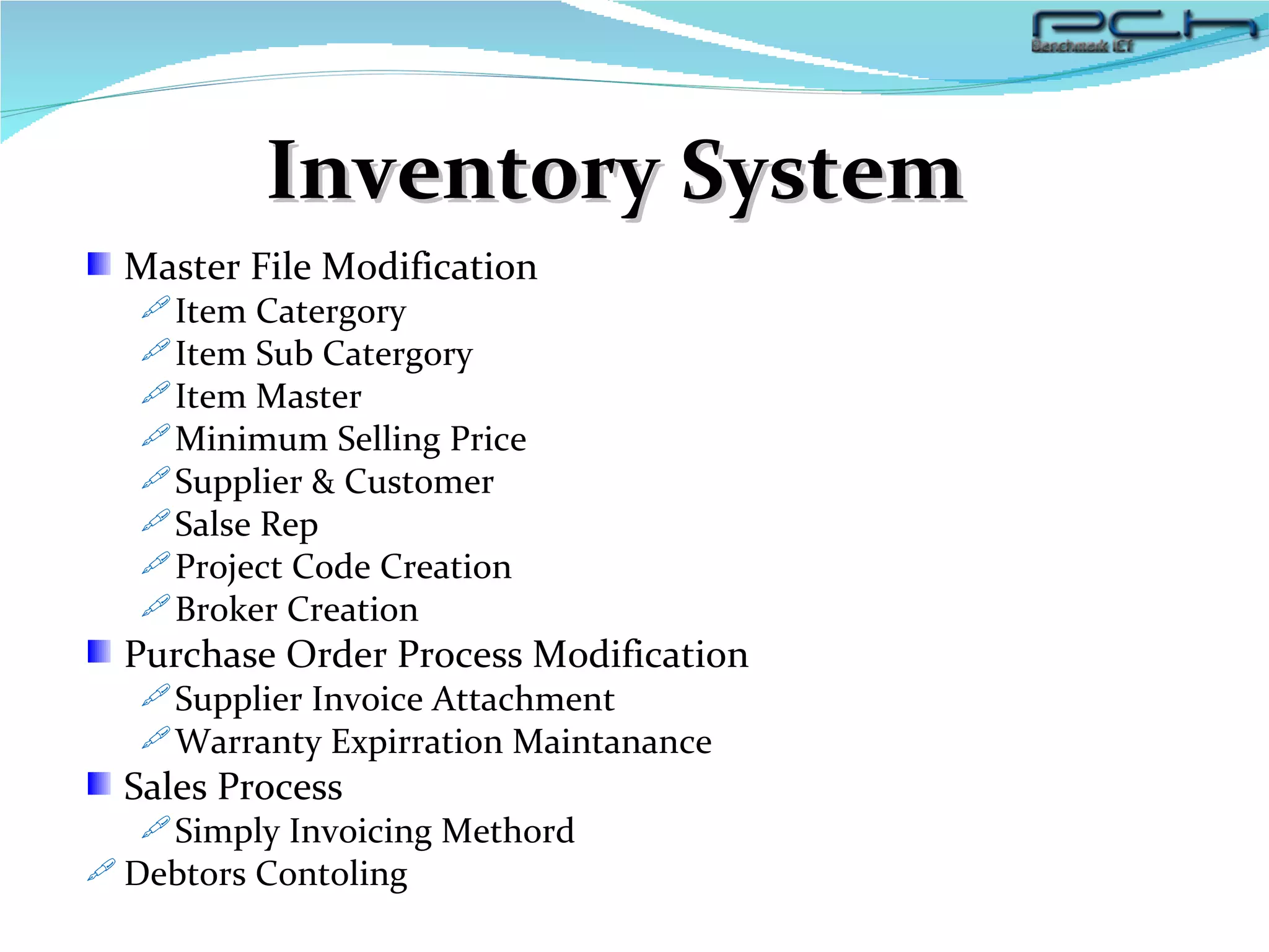Inventory System Master File Modification Item Catergory Item Sub Catergory Item Master Minimum Selling Price Supplier & Customer Salse Rep Project Code Creation Broker Creation Purchase Order Process Modification Supplier Invoice Attachment Warranty Expirration Maintanance Sales Process Simply Invoicing Methord Debtors Contoling 