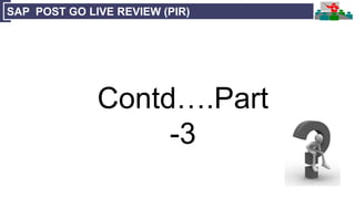 SAP POST GO LIVE REVIEW (PIR)
Contd….Part
-3
 