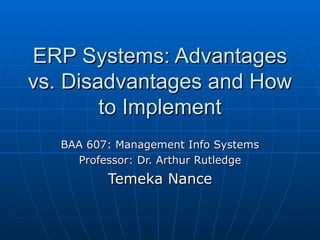 ERP Systems: Advantages vs. Disadvantages and How to Implement BAA 607: Management Info Systems Professor: Dr. Arthur Rutledge Temeka Nance 
