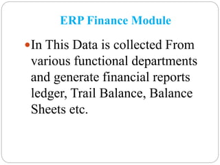 ERP Finance Module
In This Data is collected From
various functional departments
and generate financial reports
ledger, Trail Balance, Balance
Sheets etc.
 
